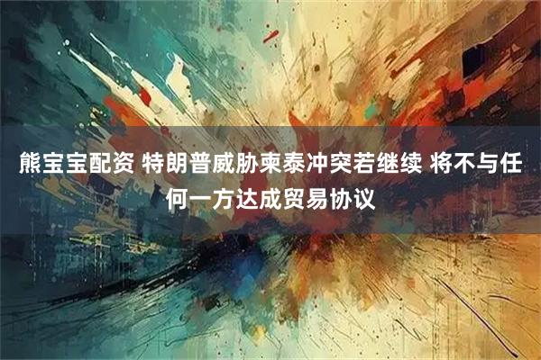 熊宝宝配资 特朗普威胁柬泰冲突若继续 将不与任何一方达成贸易协议