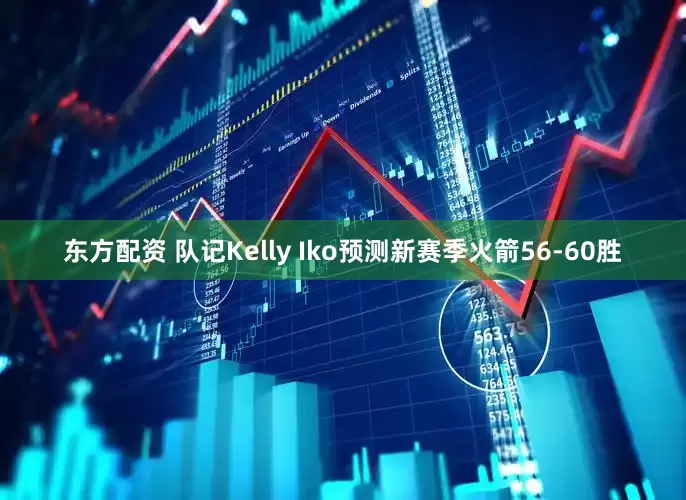 东方配资 队记Kelly Iko预测新赛季火箭56-60胜