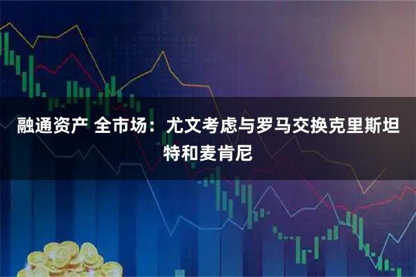 融通资产 全市场：尤文考虑与罗马交换克里斯坦特和麦肯尼