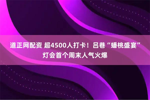 道正网配资 超4500人打卡！吕巷“蟠桃盛宴”灯会首个周末人气火爆