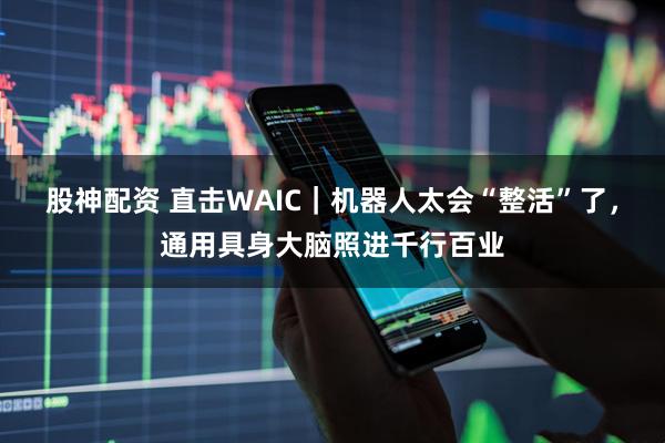 股神配资 直击WAIC｜机器人太会“整活”了，通用具身大脑照进千行百业