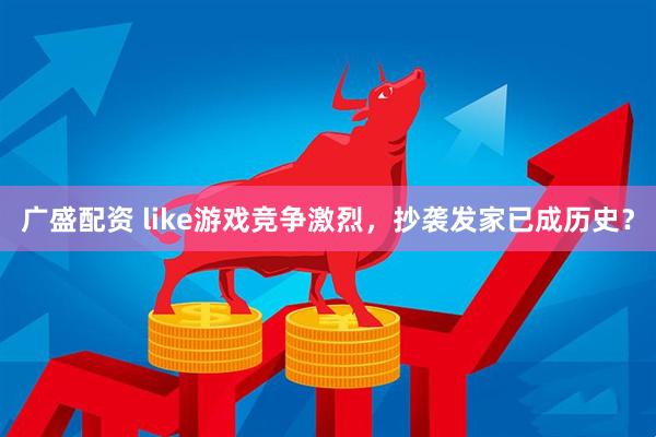 广盛配资 like游戏竞争激烈，抄袭发家已成历史？