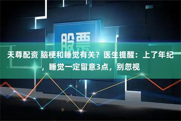 天尊配资 脑梗和睡觉有关？医生提醒：上了年纪，睡觉一定留意3点，别忽视