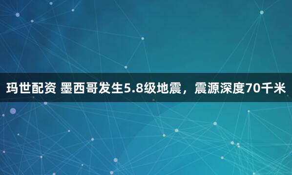 玛世配资 墨西哥发生5.8级地震，震源深度70千米