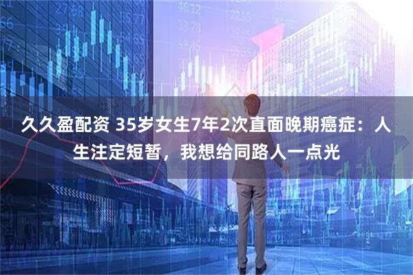 久久盈配资 35岁女生7年2次直面晚期癌症：人生注定短暂，我想给同路人一点光