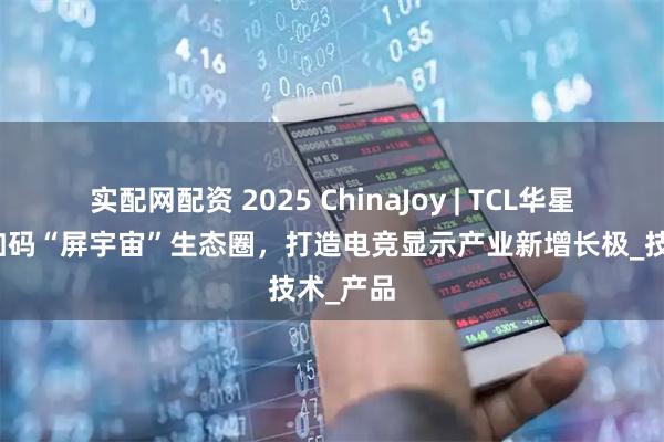 实配网配资 2025 ChinaJoy | TCL华星赵军：加码“屏宇宙”生态圈，打造电竞显示产业新增长极_技术_产品