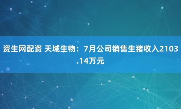 资生网配资 天域生物：7月公司销售生猪收入2103.14万元