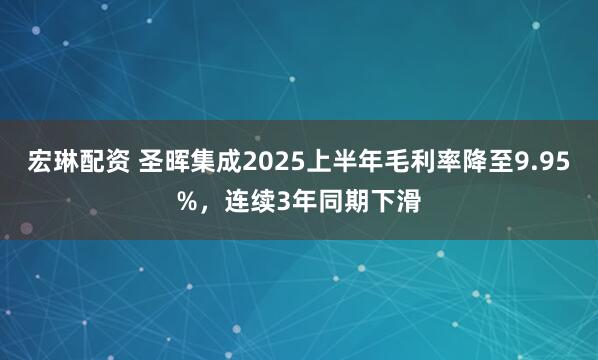 宏琳配资 圣晖集成2025上半年毛利率降至9.95%，连续3年同期下滑