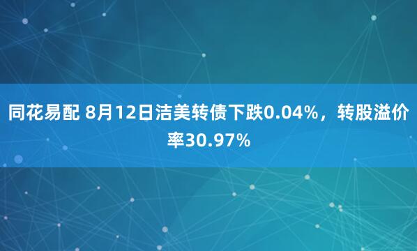 同花易配 8月12日洁美转债下跌0.04%，转股溢价率30.97%