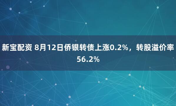 新宝配资 8月12日侨银转债上涨0.2%，转股溢价率56.2%