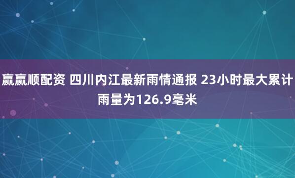 赢赢顺配资 四川内江最新雨情通报 23小时最大累计雨量为126.9毫米
