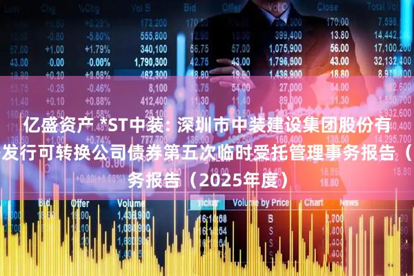 亿盛资产 *ST中装: 深圳市中装建设集团股份有限公司公开发行可转换公司债券第五次临时受托管理事务报告（2025年度）