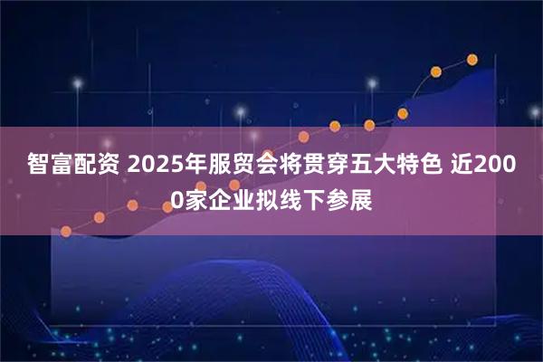 智富配资 2025年服贸会将贯穿五大特色 近2000家企业拟线下参展