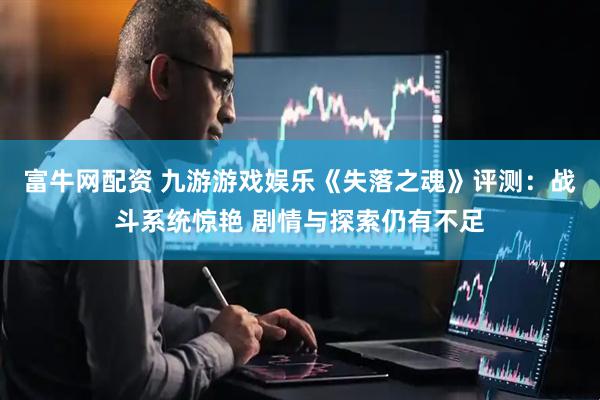 富牛网配资 九游游戏娱乐《失落之魂》评测：战斗系统惊艳 剧情与探索仍有不足