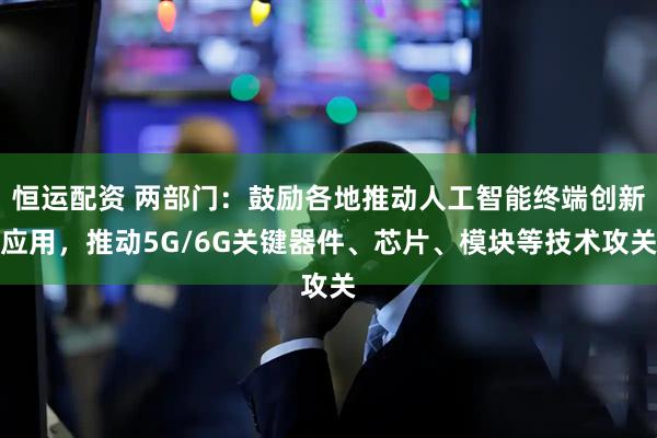 恒运配资 两部门：鼓励各地推动人工智能终端创新应用，推动5G/6G关键器件、芯片、模块等技术攻关