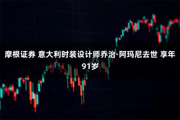 摩根证券 意大利时装设计师乔治·阿玛尼去世 享年91岁