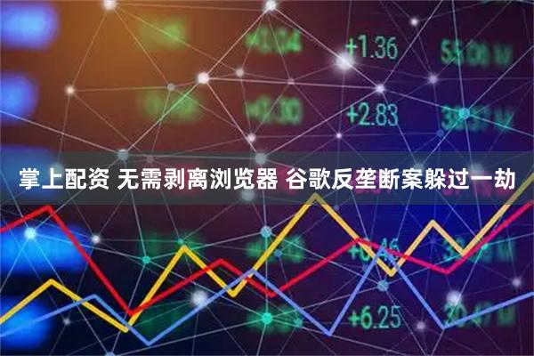 掌上配资 无需剥离浏览器 谷歌反垄断案躲过一劫