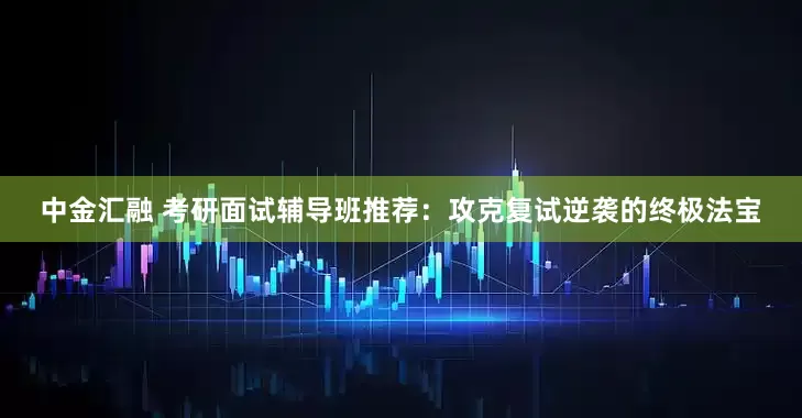 中金汇融 考研面试辅导班推荐：攻克复试逆袭的终极法宝