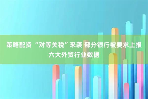 策略配资 “对等关税”来袭 部分银行被要求上报六大外贸行业数据