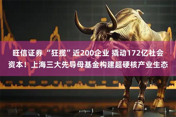 旺信证券 “狂揽”近200企业 撬动172亿社会资本！上海三大先导母基金构建超硬核产业生态