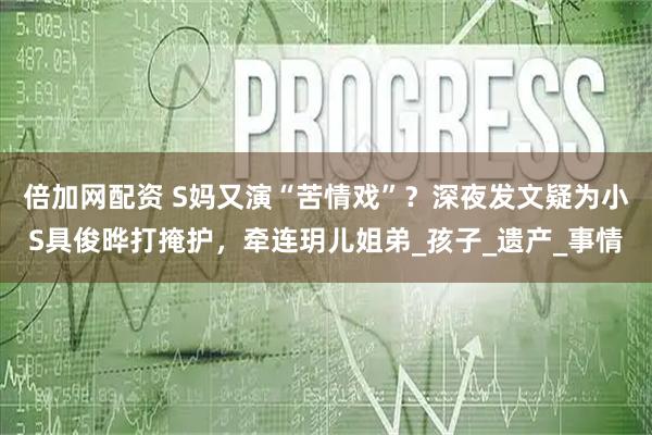倍加网配资 S妈又演“苦情戏”?深夜发文疑为小S具俊晔打掩护,牵连玥儿姐弟_孩子_遗产_事情