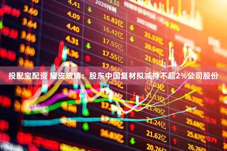 投配宝配资 耀皮玻璃：股东中国复材拟减持不超2%公司股份