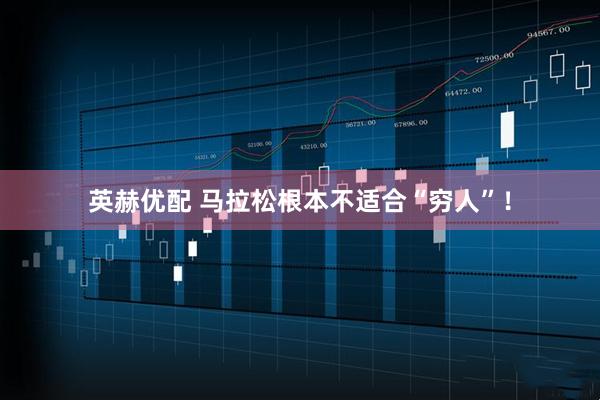 英赫优配 马拉松根本不适合“穷人”!