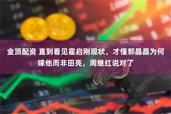 金顶配资 直到看见霍启刚现状，才懂郭晶晶为何嫁他而非田亮，周继红说对了