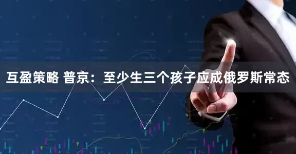 互盈策略 普京：至少生三个孩子应成俄罗斯常态