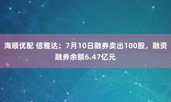 海顺优配 信雅达:7月10日融券卖出100股,融资融券余额6.47亿元