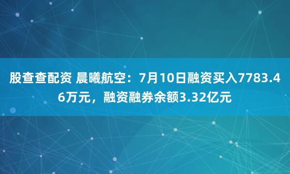 股查查配资 晨曦航空:7月10日融资买入7783.46万元,融资融券余额3.32亿元