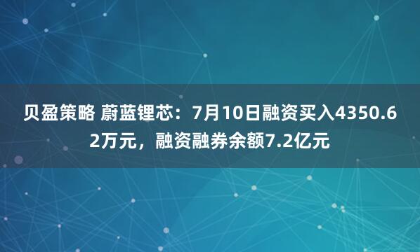 贝盈策略 蔚蓝锂芯：7月10日融资买入4350.62万元，融资融券余额7.2亿元