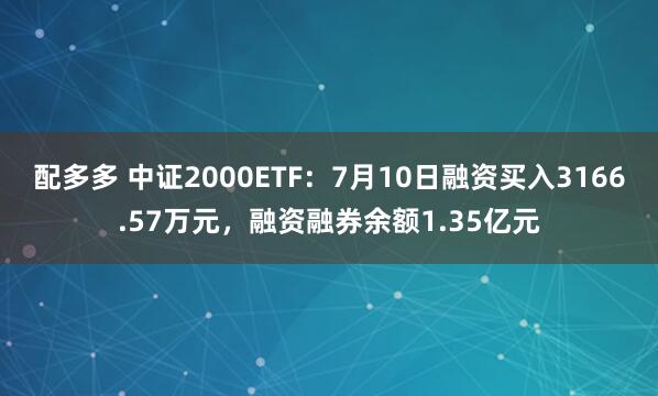 配多多 中证2000ETF：7月10日融资买入3166.57万元，融资融券余额1.35亿元