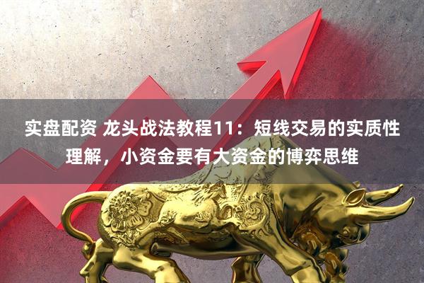 实盘配资 龙头战法教程11：短线交易的实质性理解，小资金要有大资金的博弈思维
