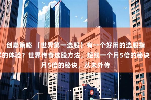 创嘉策略 【世界第一选股】有一个好用的选股指标是种怎样的体验？世界传奇选股方法，短线一个月5倍的秘诀，从未外传