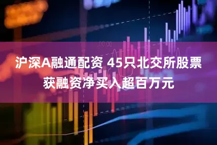 沪深A融通配资 45只北交所股票获融资净买入超百万元