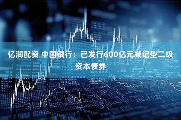 亿润配资 中国银行：已发行600亿元减记型二级资本债券