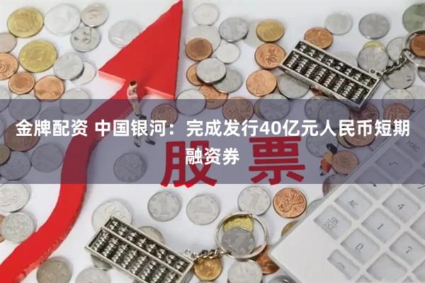 金牌配资 中国银河：完成发行40亿元人民币短期融资券