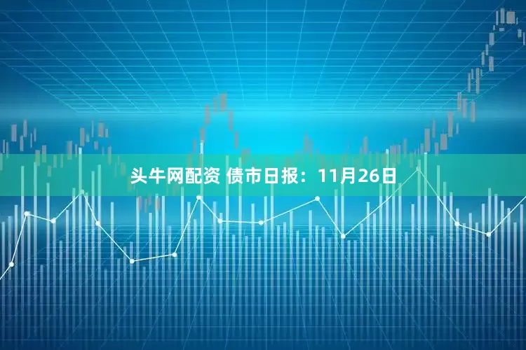 头牛网配资 债市日报：11月26日