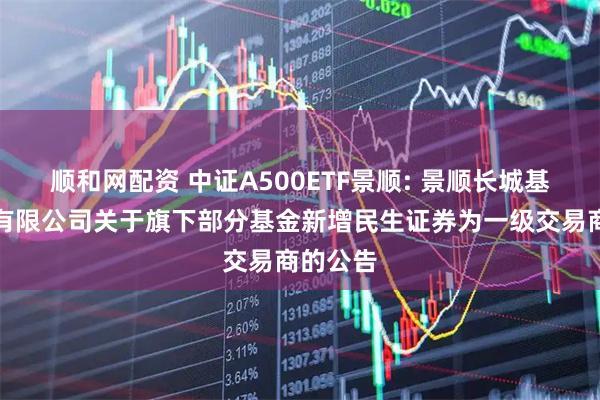 顺和网配资 中证A500ETF景顺: 景顺长城基金管理有限公司关于旗下部分基金新增民生证券为一级交易商的公告