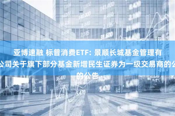 亚博速融 标普消费ETF: 景顺长城基金管理有限公司关于旗下部分基金新增民生证券为一级交易商的公告