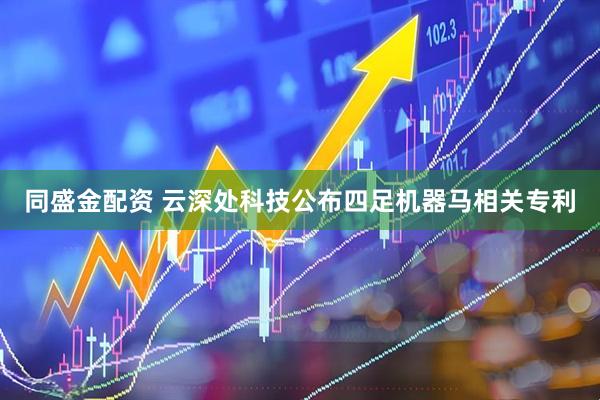 同盛金配资 云深处科技公布四足机器马相关专利